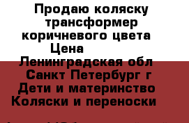 Продаю коляску трансформер коричневого цвета › Цена ­ 5 000 - Ленинградская обл., Санкт-Петербург г. Дети и материнство » Коляски и переноски   